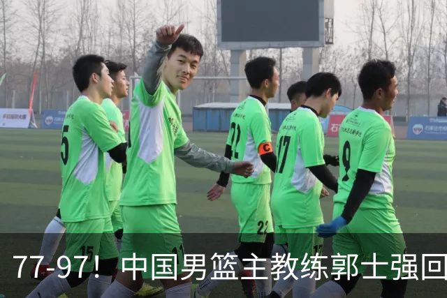 77-97！中国男篮主教练郭士强回应，日本媒体点评，韩国媒体发声
